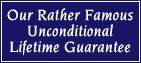 OUR RATHER FAMOUS UNCONDITIONAL LIFETIME GUARANTEE